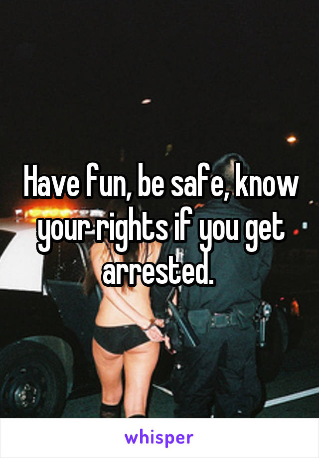 Have fun, be safe, know your rights if you get arrested. 