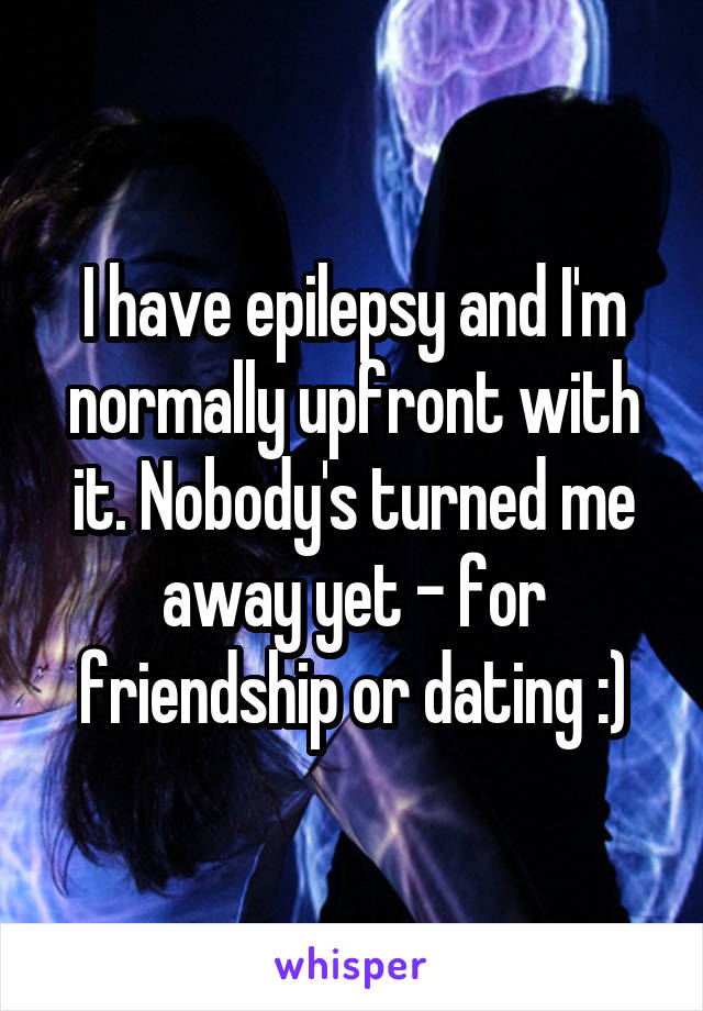 I have epilepsy and I'm normally upfront with it. Nobody's turned me away yet - for friendship or dating :)