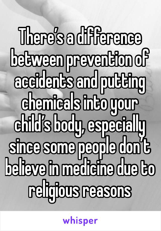 There’s a difference between prevention of accidents and putting chemicals into your child’s body, especially since some people don’t believe in medicine due to religious reasons