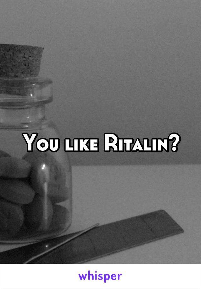 You like Ritalin?