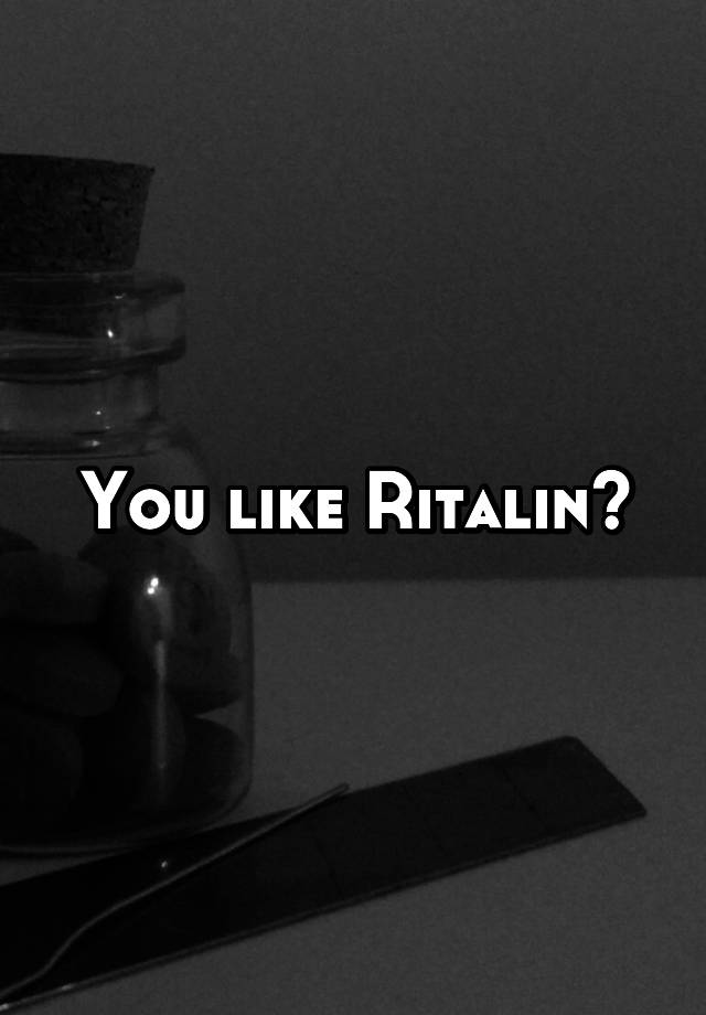 You like Ritalin?