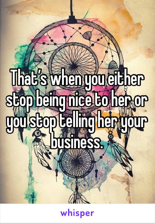 That’s when you either stop being nice to her or you stop telling her your business. 