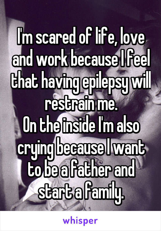 I'm scared of life, love and work because I feel that having epilepsy will restrain me.
On the inside I'm also crying because I want to be a father and start a family.