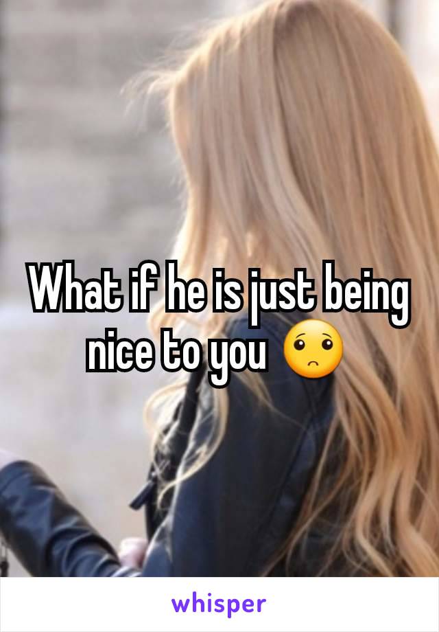 What if he is just being nice to you 🙁
