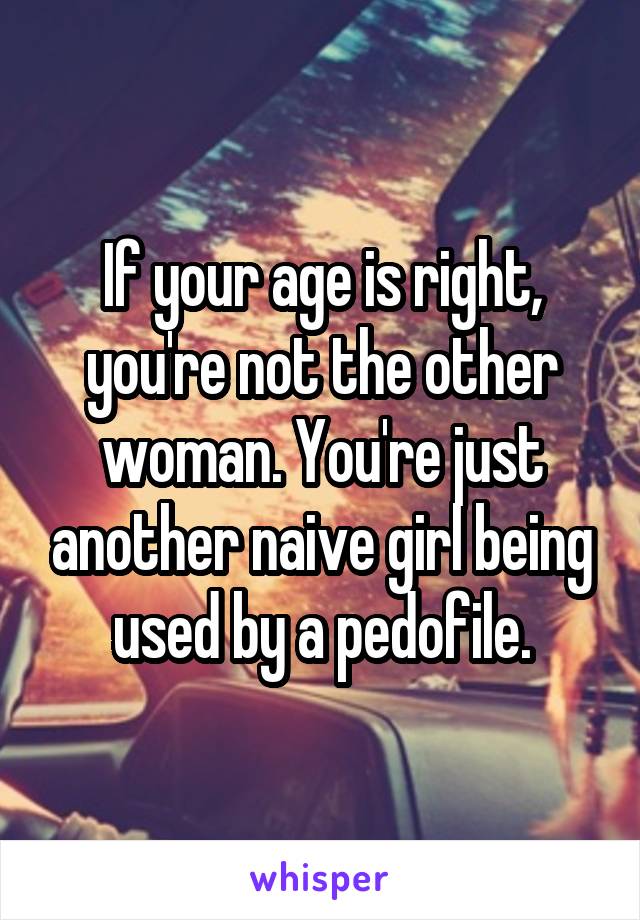 If your age is right, you're not the other woman. You're just another naive girl being used by a pedofile.