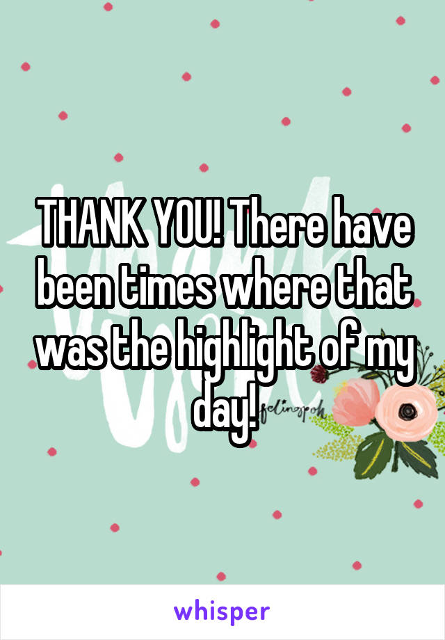 THANK YOU! There have been times where that was the highlight of my day!
