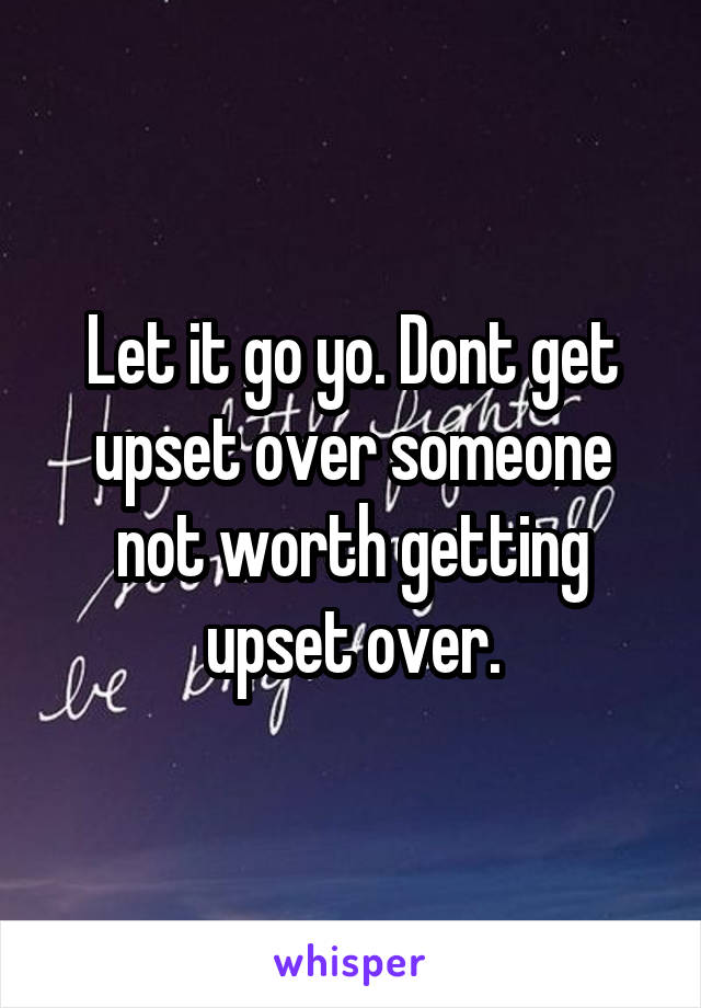 Let it go yo. Dont get upset over someone not worth getting upset over.