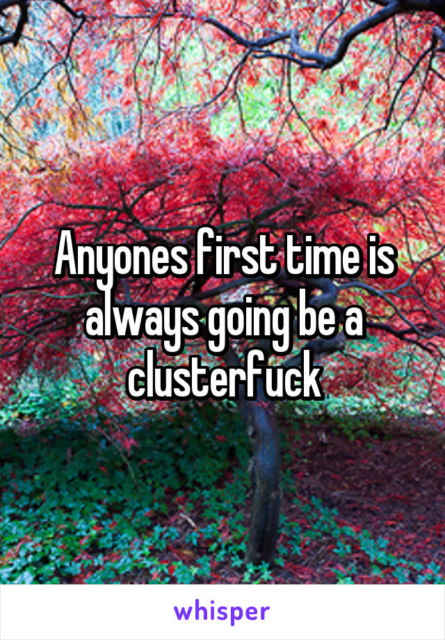 Anyones first time is always going be a clusterfuck