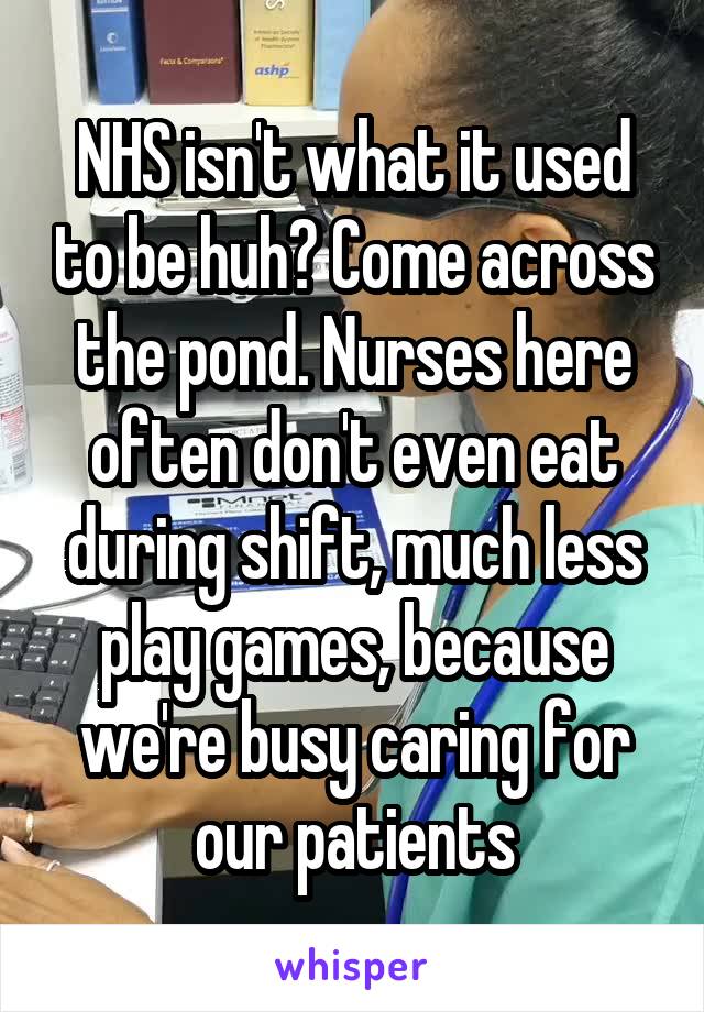 NHS isn't what it used to be huh? Come across the pond. Nurses here often don't even eat during shift, much less play games, because we're busy caring for our patients