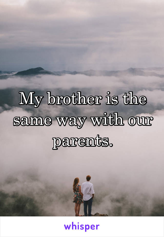 My brother is the same way with our
parents.