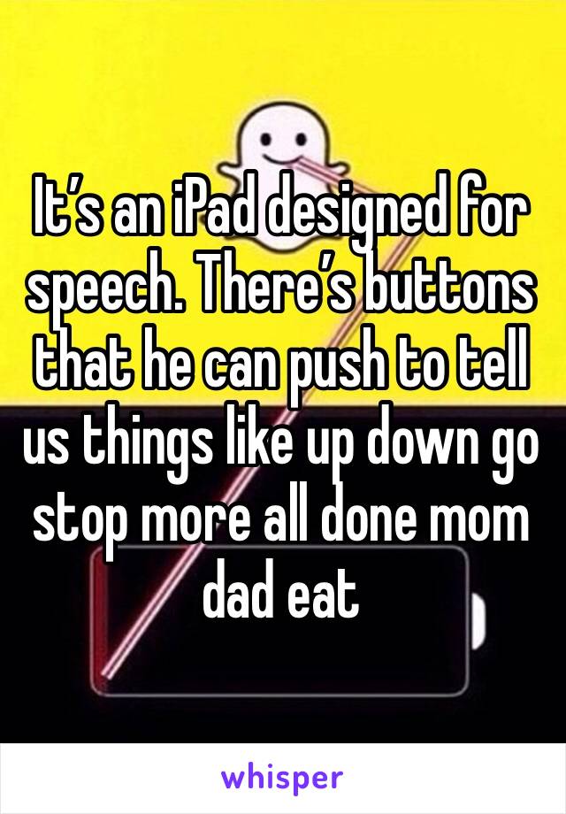 It’s an iPad designed for speech. There’s buttons that he can push to tell us things like up down go stop more all done mom dad eat 