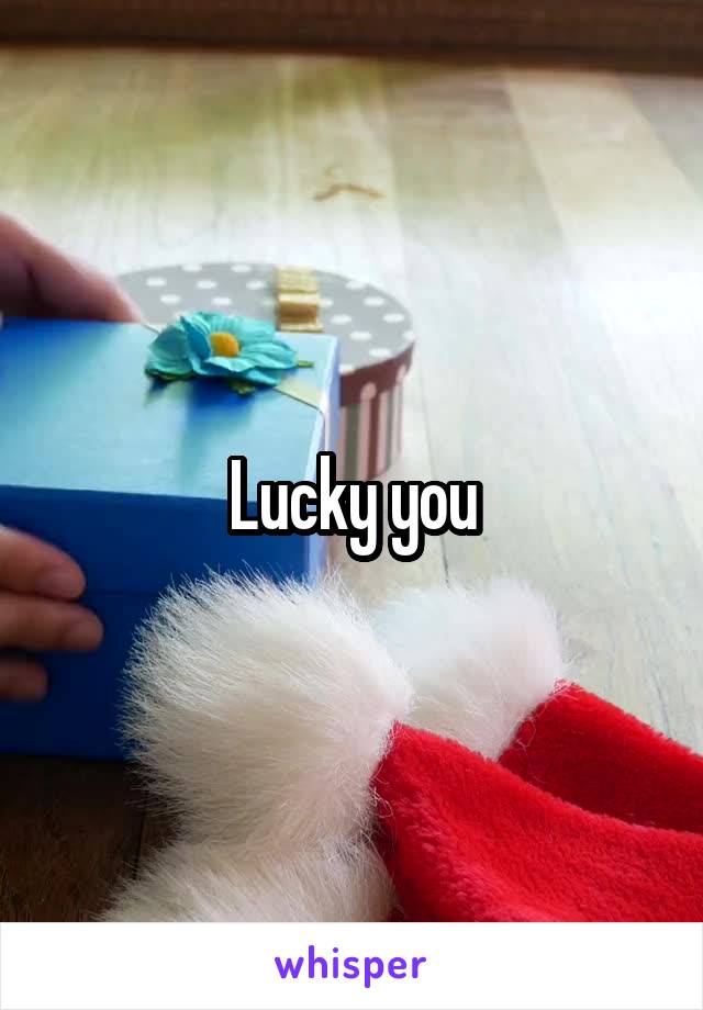 Lucky you