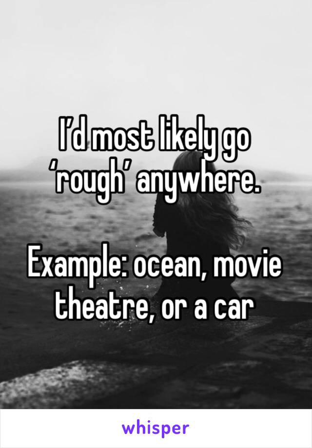 I’d most likely go ‘rough’ anywhere. 

Example: ocean, movie theatre, or a car 