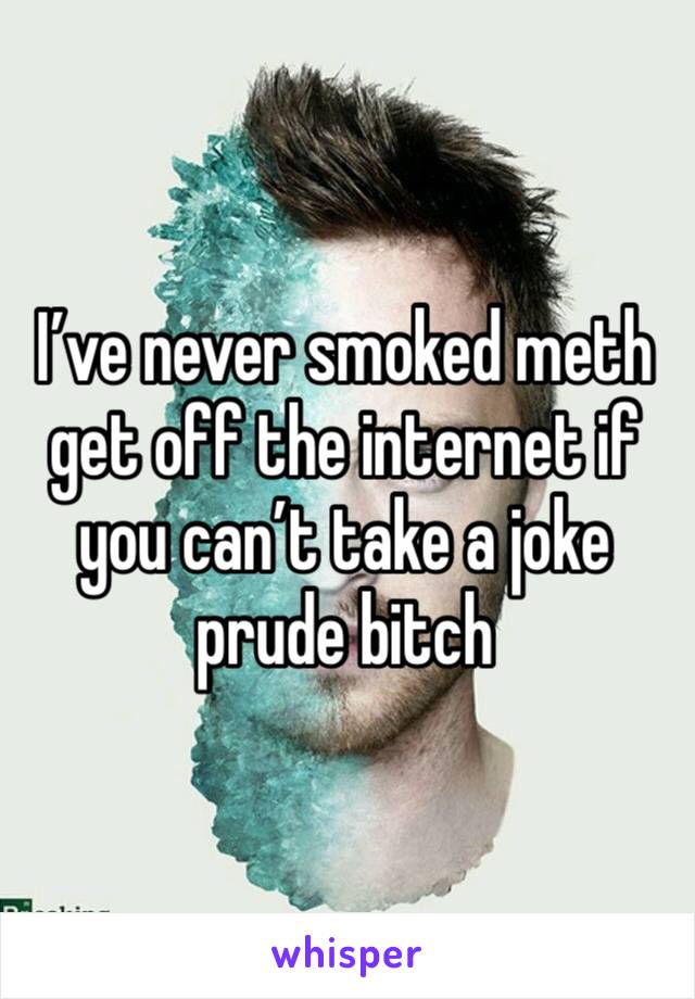 I’ve never smoked meth get off the internet if you can’t take a joke prude bitch