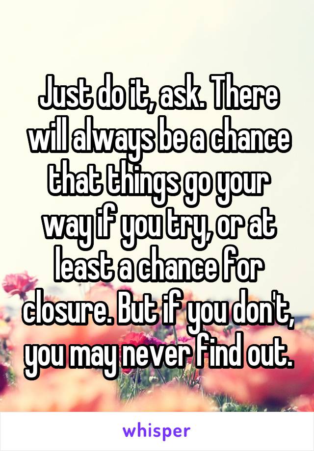 Just do it, ask. There will always be a chance that things go your way if you try, or at least a chance for closure. But if you don't, you may never find out.