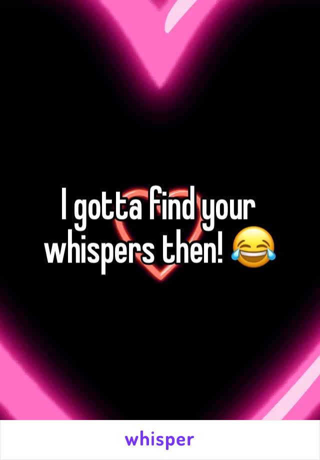I gotta find your whispers then! 😂