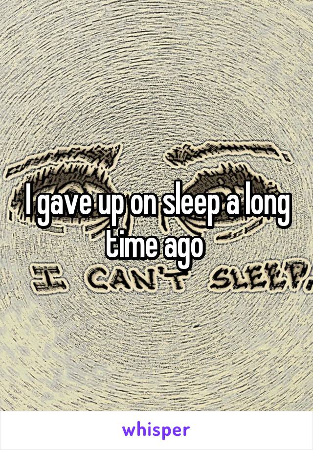 I gave up on sleep a long time ago 