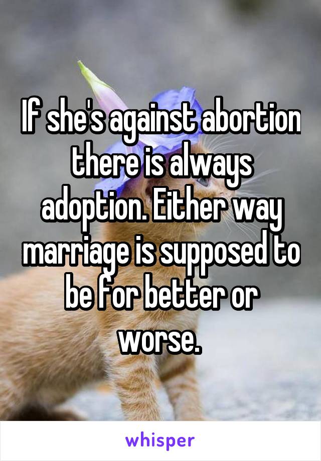 If she's against abortion there is always adoption. Either way marriage is supposed to be for better or worse. 