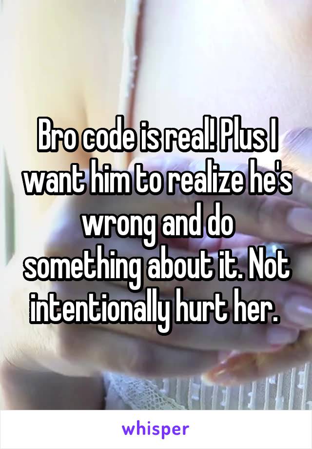 Bro code is real! Plus I want him to realize he's wrong and do something about it. Not intentionally hurt her. 