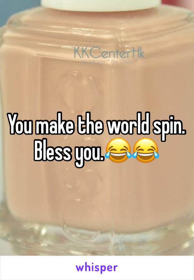 You make the world spin. Bless you.😂😂