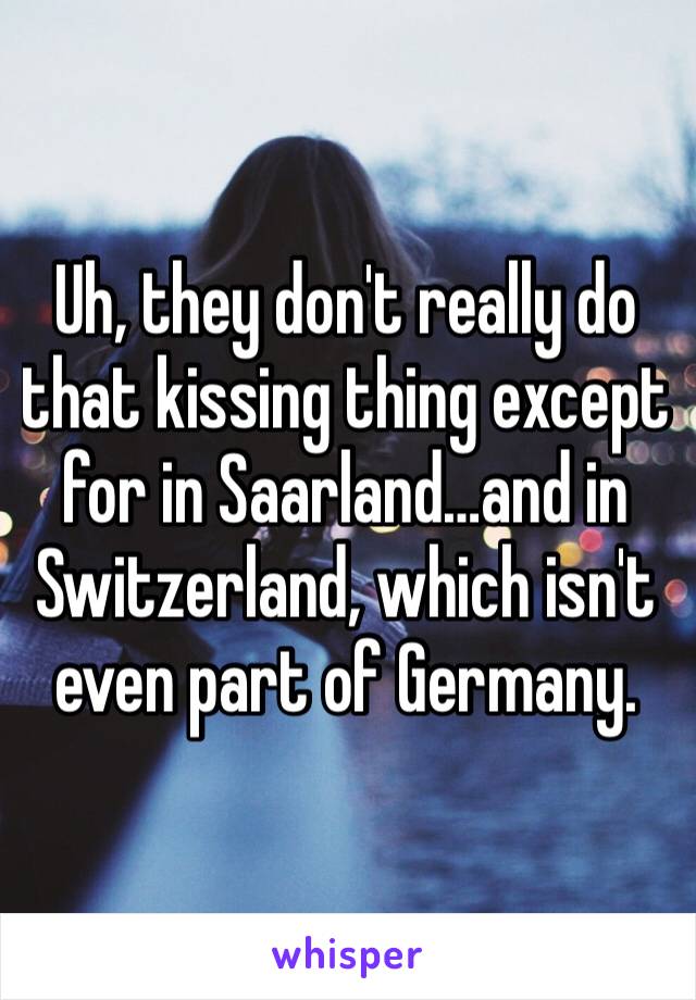 Uh, they don't really do that kissing thing except for in Saarland…and in Switzerland, which isn't even part of Germany.