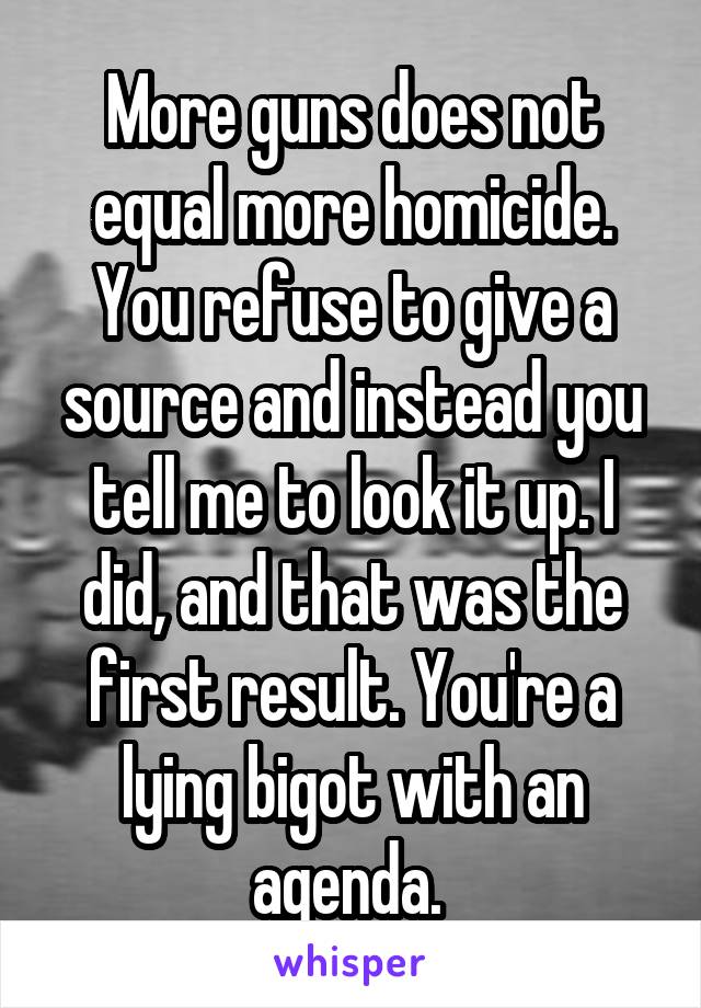 More guns does not equal more homicide. You refuse to give a source and instead you tell me to look it up. I did, and that was the first result. You're a lying bigot with an agenda. 