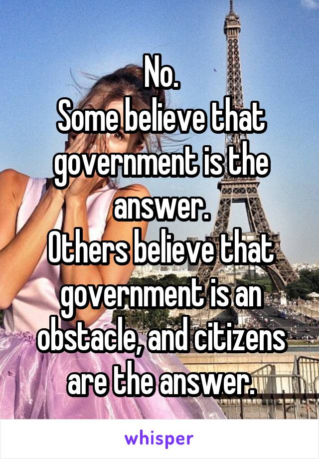 No.
Some believe that government is the answer.
Others believe that government is an obstacle, and citizens are the answer.