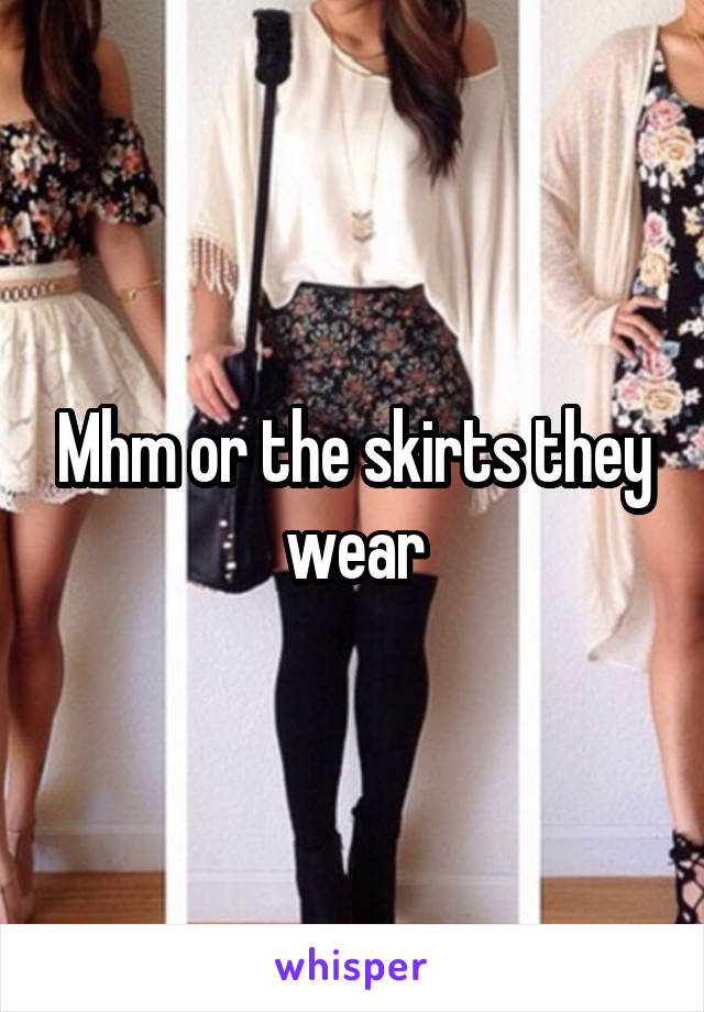 Mhm or the skirts they wear