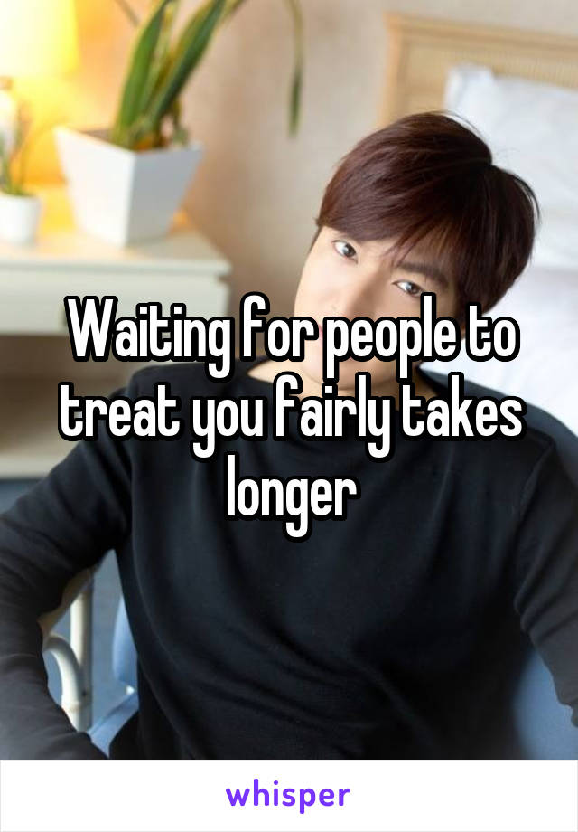 Waiting for people to treat you fairly takes longer