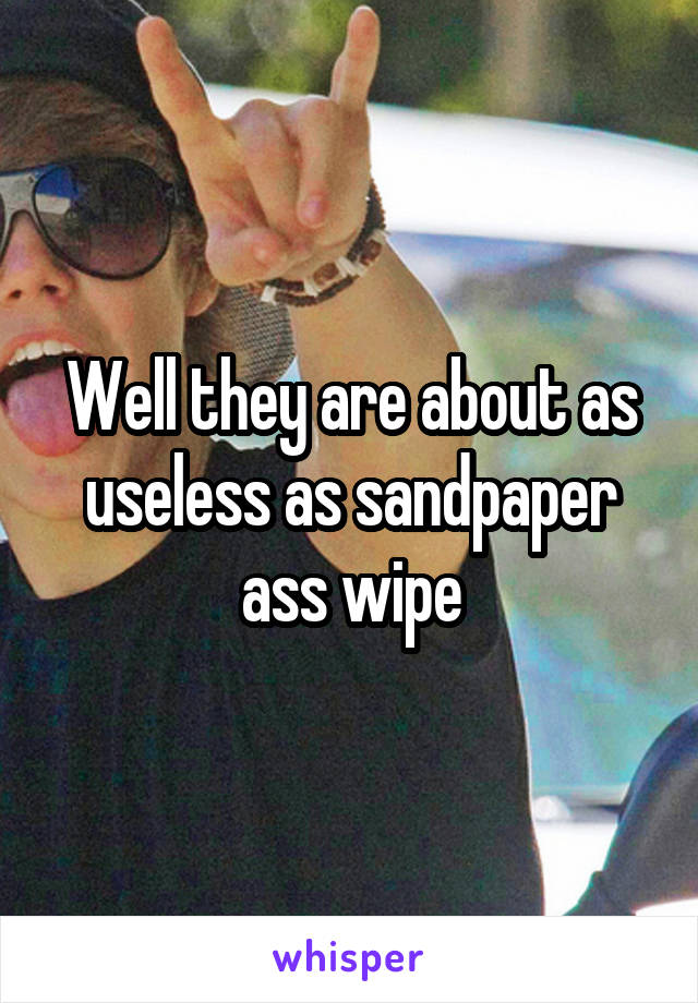 Well they are about as useless as sandpaper ass wipe