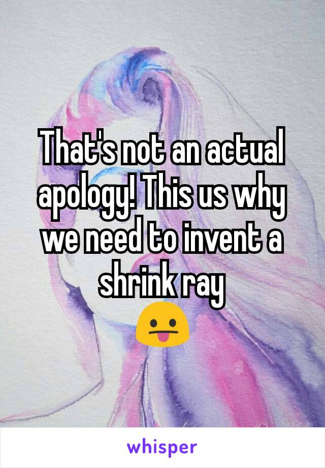 That's not an actual apology! This us why we need to invent a shrink ray
😛