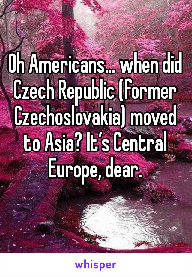 Oh Americans... when did Czech Republic (former Czechoslovakia) moved to Asia? It’s Central Europe, dear.