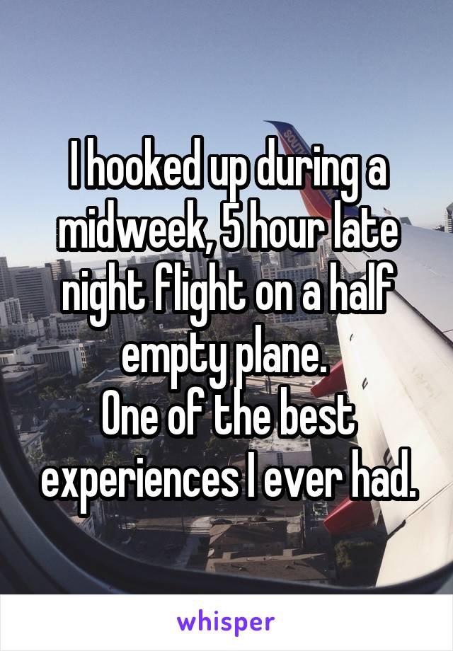 I hooked up during a midweek, 5 hour late night flight on a half empty plane. 
One of the best experiences I ever had.
