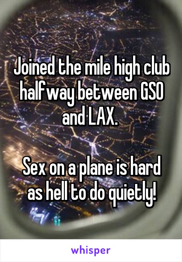 Joined the mile high club halfway between GSO and LAX. 
 
Sex on a plane is hard as hell to do quietly!
