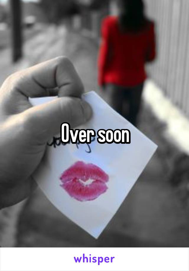 Over soon