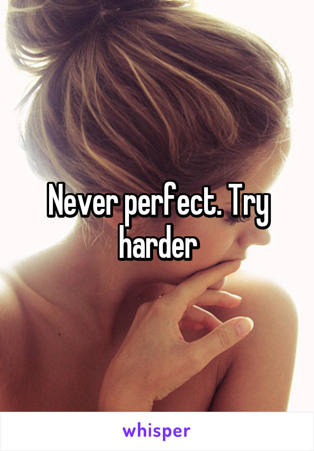 Never perfect. Try harder