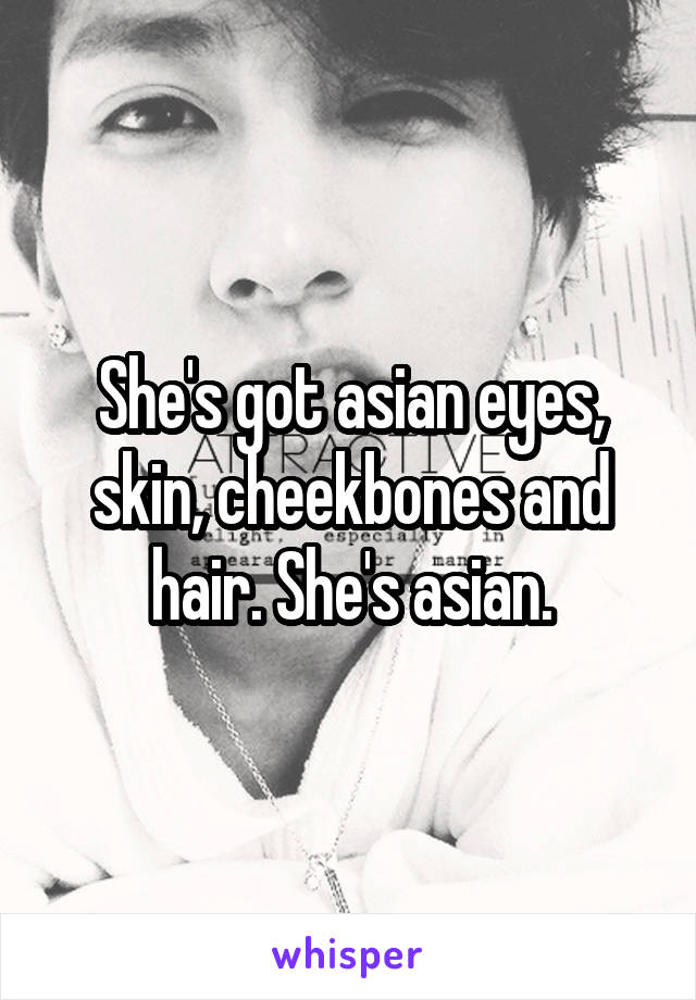 She's got asian eyes, skin, cheekbones and hair. She's asian.