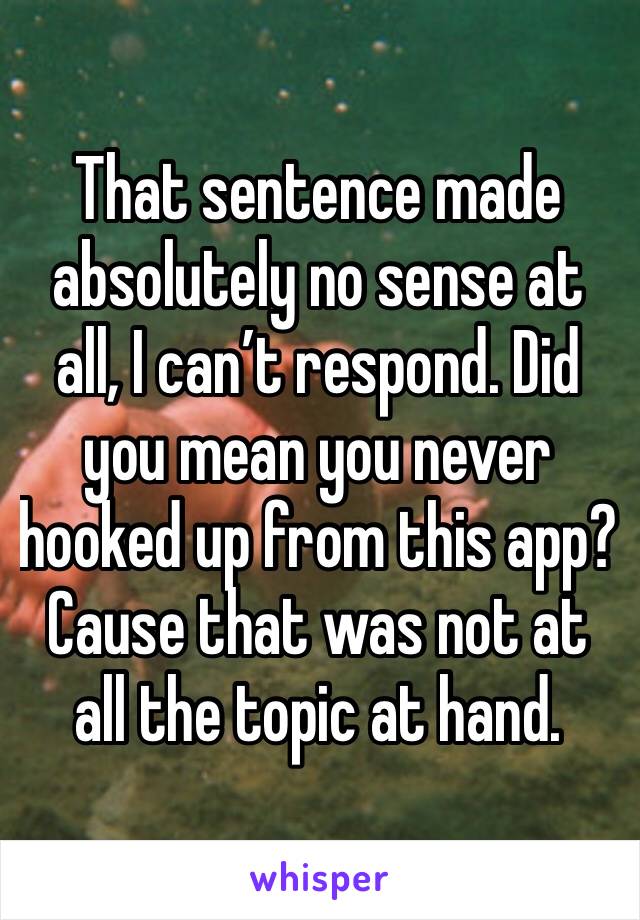 That sentence made absolutely no sense at all, I can’t respond. Did you mean you never hooked up from this app? Cause that was not at all the topic at hand. 