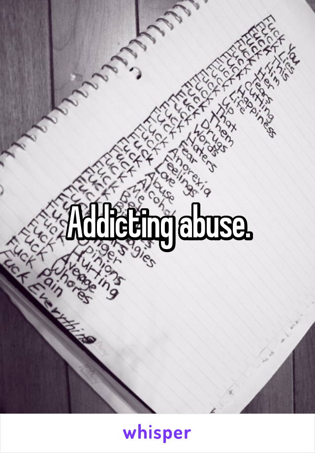 Addicting abuse.