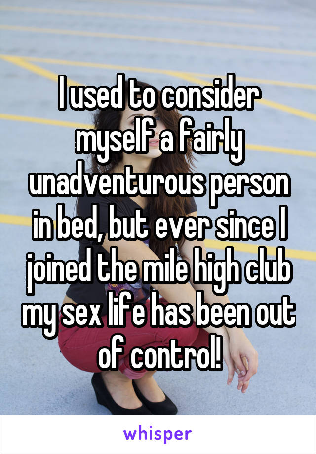I used to consider myself a fairly unadventurous person in bed, but ever since I joined the mile high club my sex life has been out of control!
