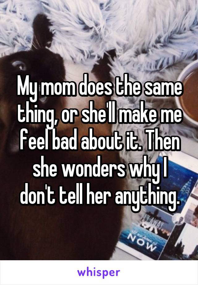 My mom does the same thing, or she'll make me feel bad about it. Then she wonders why I don't tell her anything.