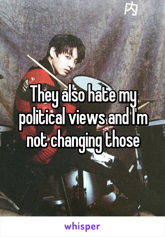 They also hate my political views and I'm not changing those