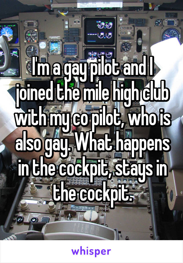 I'm a gay pilot and I joined the mile high club with my co pilot, who is also gay. What happens in the cockpit, stays in the cockpit.