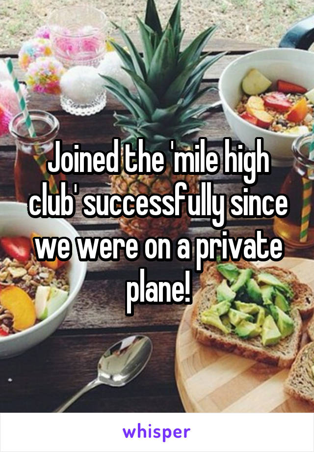 Joined the 'mile high club' successfully since we were on a private plane!