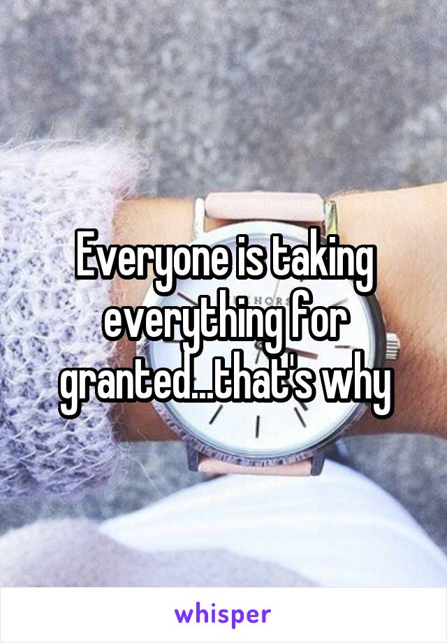 Everyone is taking everything for granted...that's why