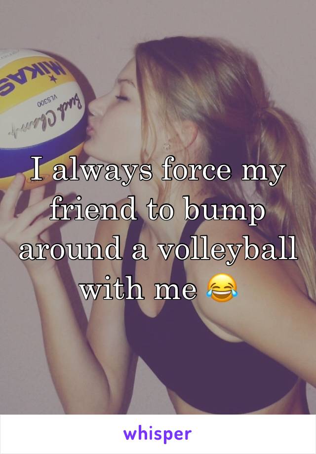 I always force my friend to bump around a volleyball with me 😂