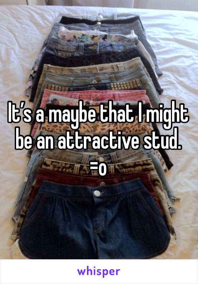 It’s a maybe that I might be an attractive stud. =o