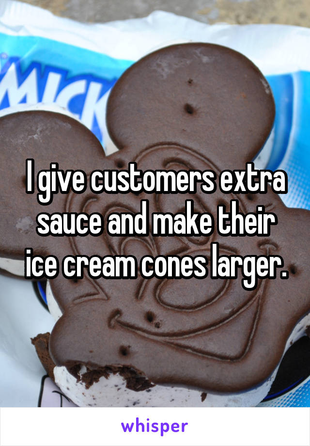 I give customers extra sauce and make their ice cream cones larger.