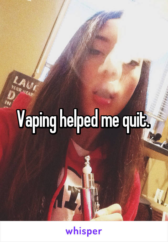 Vaping helped me quit. 