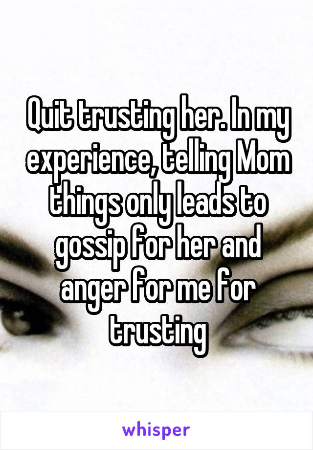 Quit trusting her. In my experience, telling Mom things only leads to gossip for her and anger for me for trusting